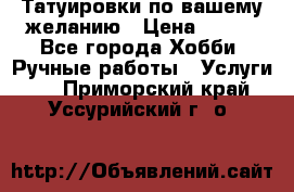 Татуировки,по вашему желанию › Цена ­ 500 - Все города Хобби. Ручные работы » Услуги   . Приморский край,Уссурийский г. о. 